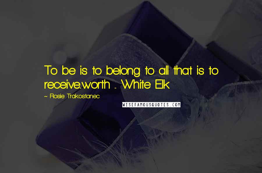 Rosie Trakostanec quotes: To be is to belong to all that is to receive...worth ... White Elk