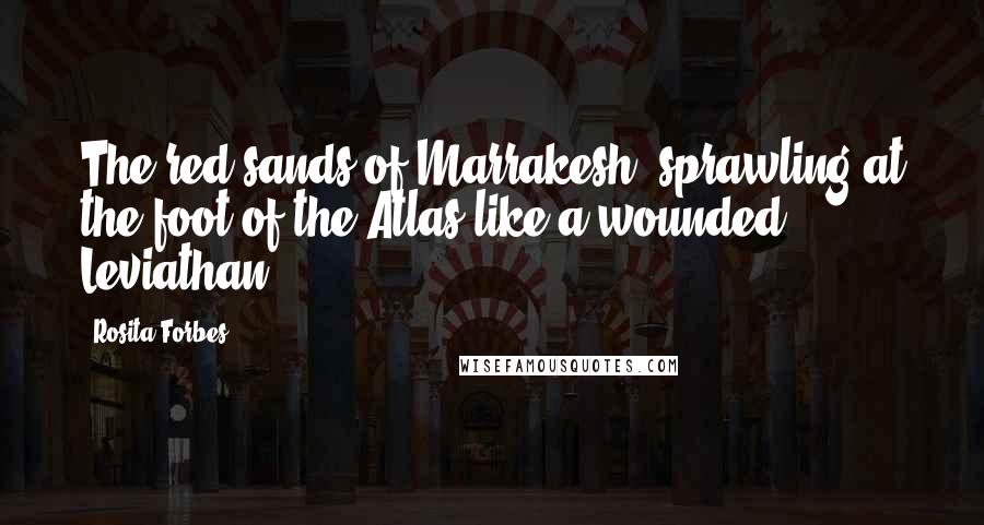 Rosita Forbes quotes: The red sands of Marrakesh, sprawling at the foot of the Atlas like a wounded Leviathan ...