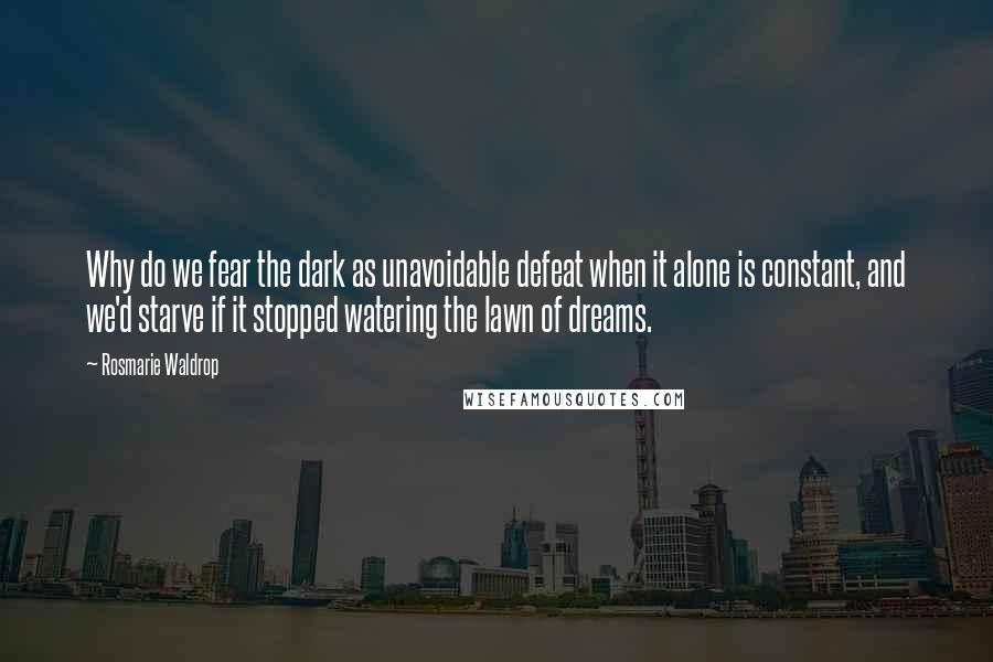 Rosmarie Waldrop quotes: Why do we fear the dark as unavoidable defeat when it alone is constant, and we'd starve if it stopped watering the lawn of dreams.