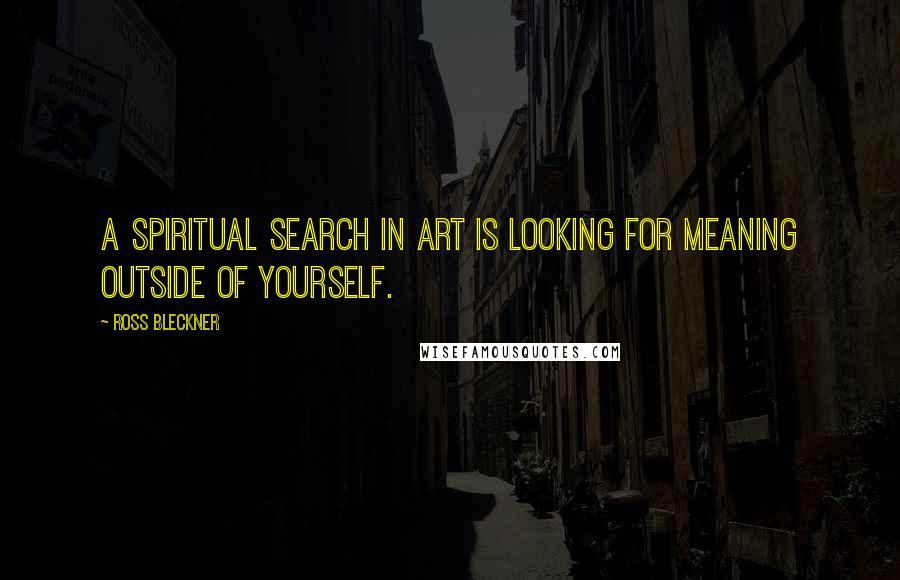 Ross Bleckner quotes: A spiritual search in art is looking for meaning outside of yourself.