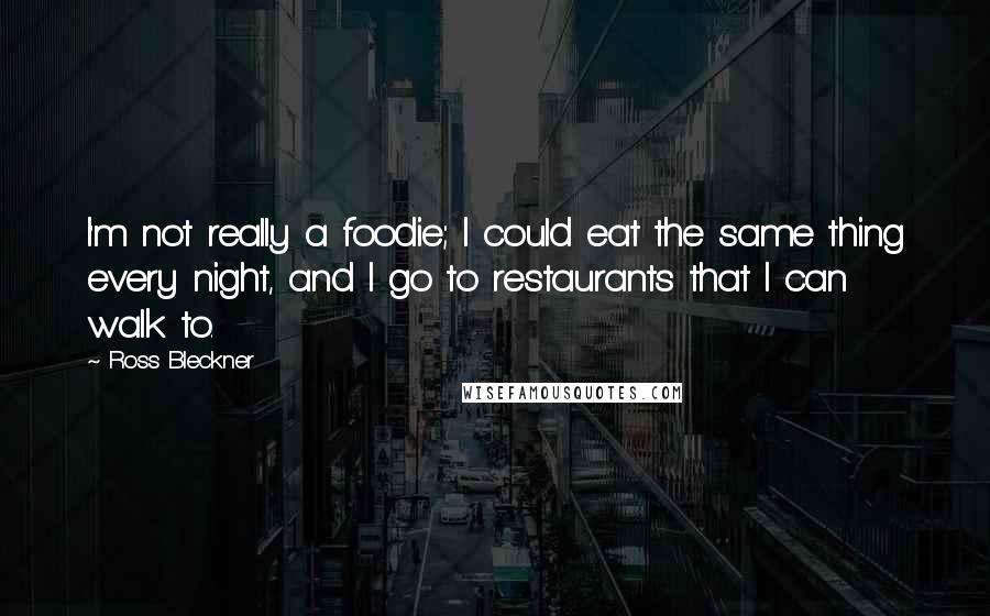 Ross Bleckner quotes: I'm not really a foodie; I could eat the same thing every night, and I go to restaurants that I can walk to.