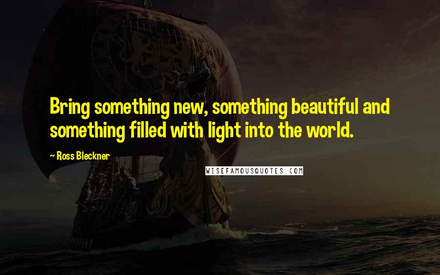 Ross Bleckner quotes: Bring something new, something beautiful and something filled with light into the world.