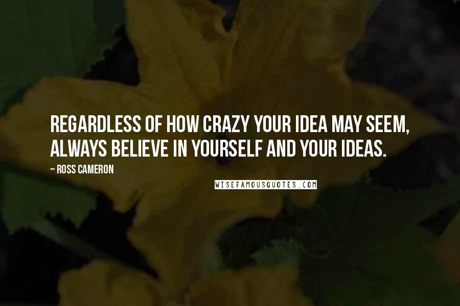 Ross Cameron quotes: Regardless of how crazy your idea may seem, always believe in yourself and your ideas.