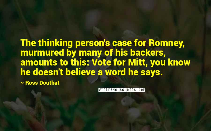 Ross Douthat quotes: The thinking person's case for Romney, murmured by many of his backers, amounts to this: Vote for Mitt, you know he doesn't believe a word he says.