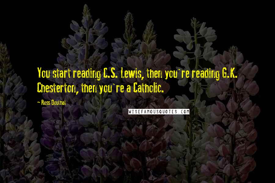 Ross Douthat quotes: You start reading C.S. Lewis, then you're reading G.K. Chesterton, then you're a Catholic.
