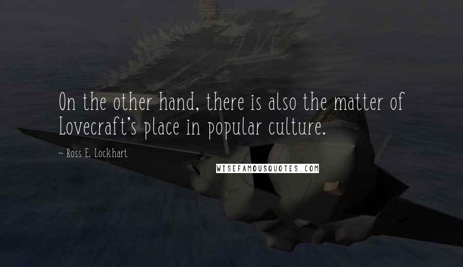 Ross E. Lockhart quotes: On the other hand, there is also the matter of Lovecraft's place in popular culture.