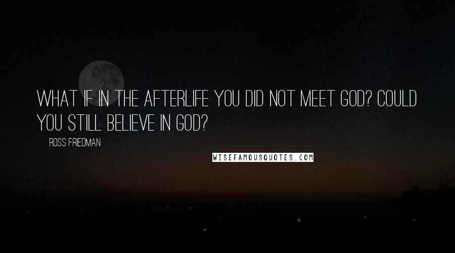 Ross Friedman quotes: What if in the afterlife you did not meet God? Could you still believe in God?