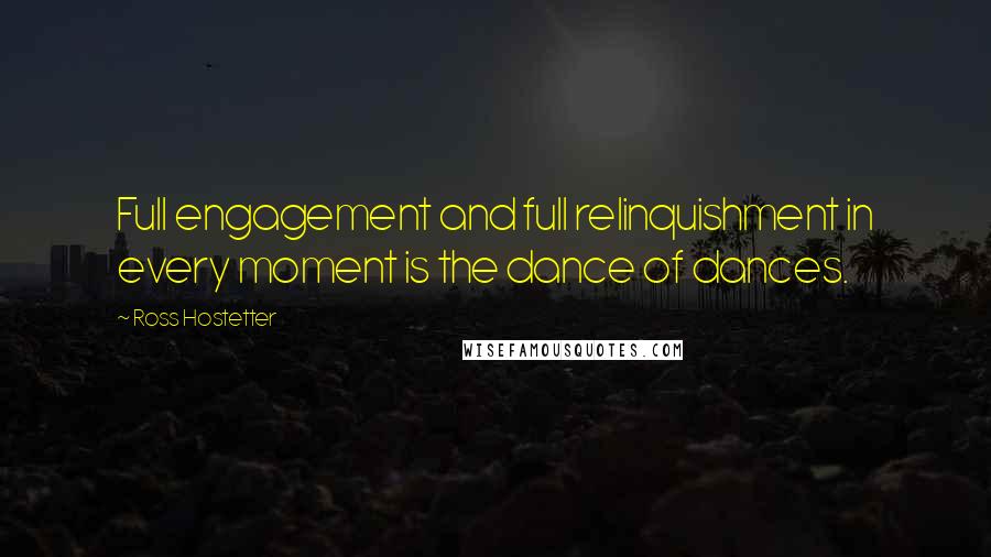 Ross Hostetter quotes: Full engagement and full relinquishment in every moment is the dance of dances.