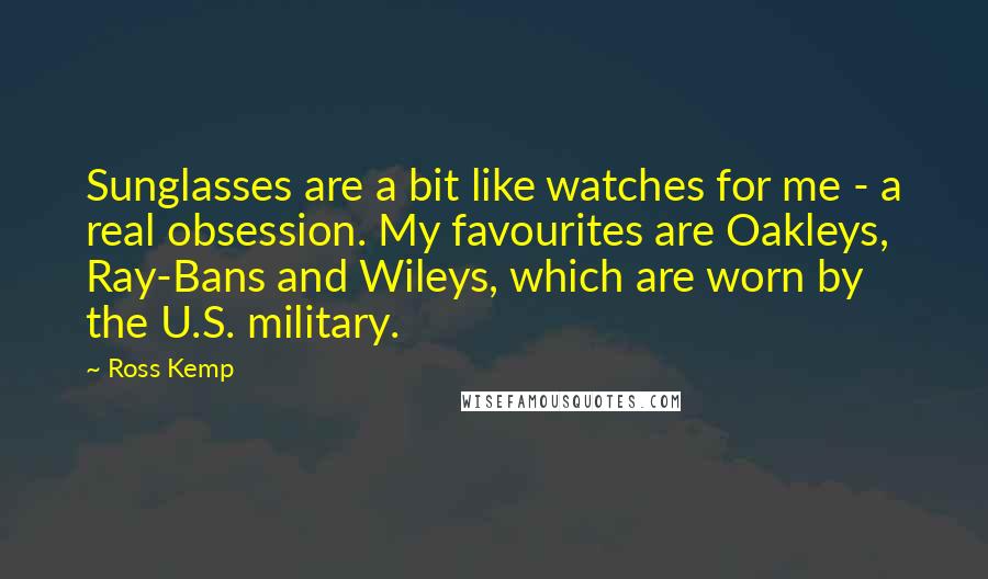 Ross Kemp quotes: Sunglasses are a bit like watches for me - a real obsession. My favourites are Oakleys, Ray-Bans and Wileys, which are worn by the U.S. military. Ross Kemp quotes: Sunglasses are a bit like watches for me - a real obsession. My favourites are Oakleys, Ray-Bans and Wileys, which are worn by the U.S. military.