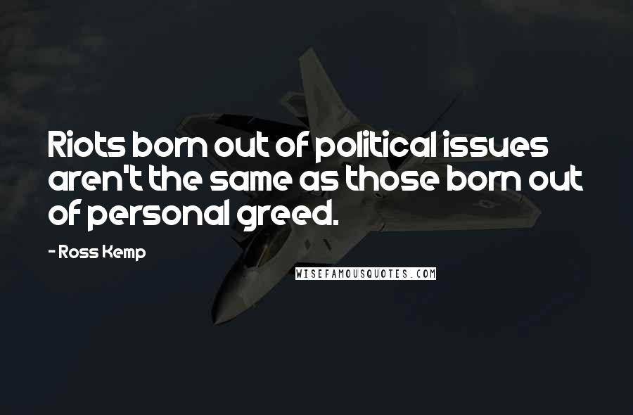 Ross Kemp quotes: Riots born out of political issues aren't the same as those born out of personal greed.