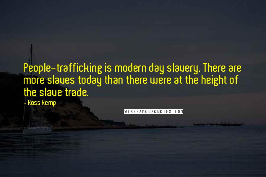 Ross Kemp quotes: People-trafficking is modern day slavery. There are more slaves today than there were at the height of the slave trade. Ross Kemp quotes: People-trafficking is modern day slavery. There are more slaves today than there were at the height of the slave trade.