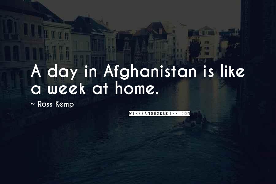 Ross Kemp quotes: A day in Afghanistan is like a week at home.