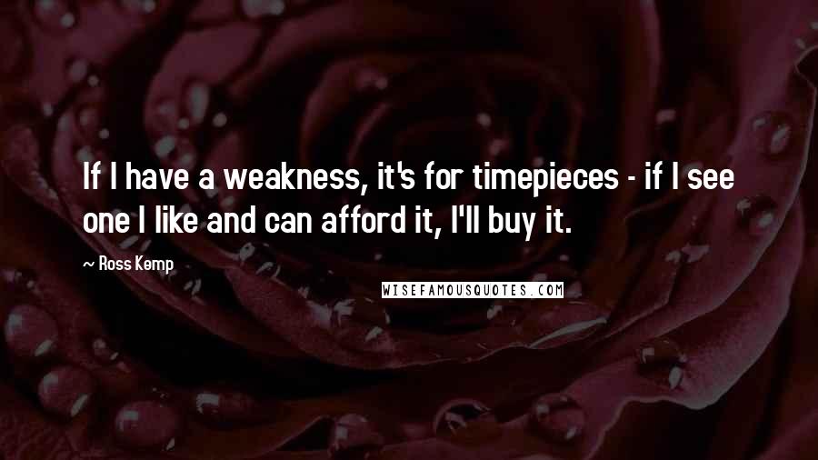 Ross Kemp quotes: If I have a weakness, it's for timepieces - if I see one I like and can afford it, I'll buy it.