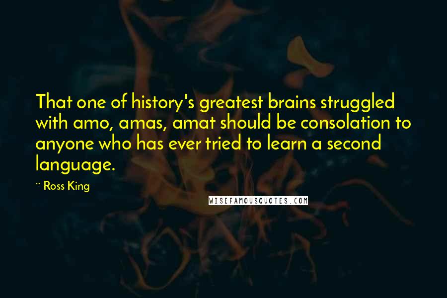 Ross King quotes: That one of history's greatest brains struggled with amo, amas, amat should be consolation to anyone who has ever tried to learn a second language.