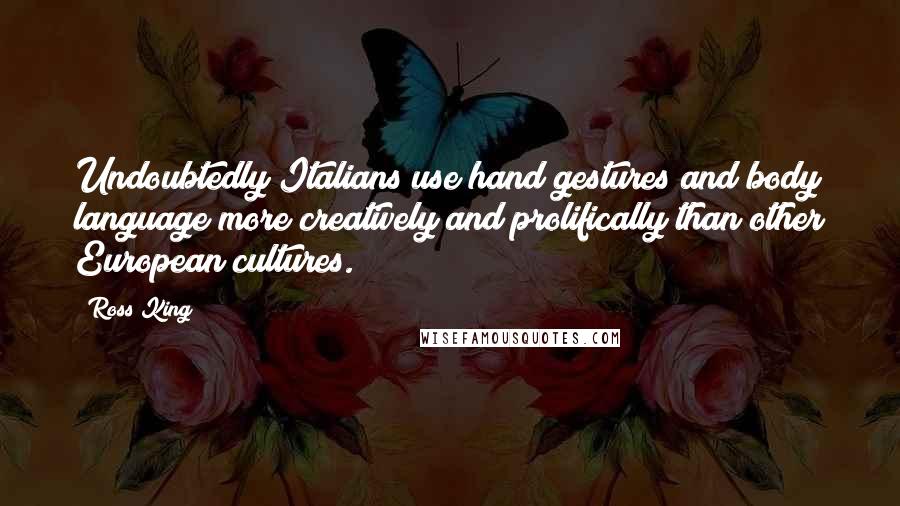 Ross King quotes: Undoubtedly Italians use hand gestures and body language more creatively and prolifically than other European cultures.