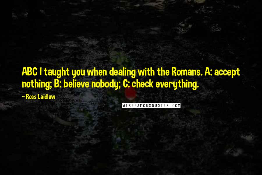 Ross Laidlaw quotes: ABC I taught you when dealing with the Romans. A: accept nothing; B: believe nobody; C: check everything.