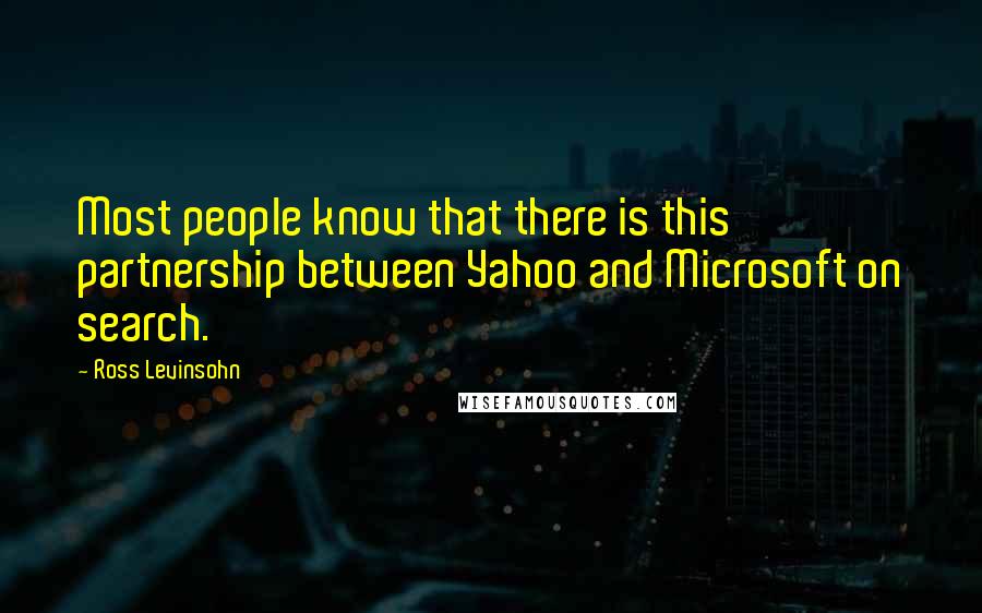 Ross Levinsohn quotes: Most people know that there is this partnership between Yahoo and Microsoft on search.