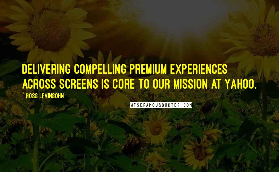 Ross Levinsohn quotes: Delivering compelling premium experiences across screens is core to our mission at Yahoo.