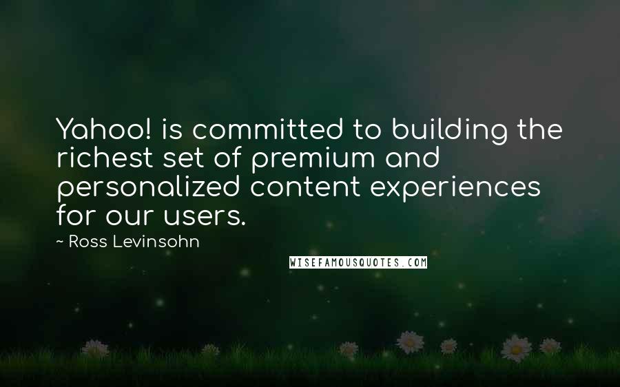 Ross Levinsohn quotes: Yahoo! is committed to building the richest set of premium and personalized content experiences for our users.