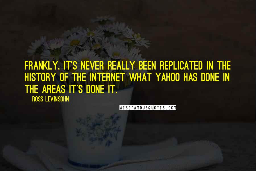 Ross Levinsohn quotes: Frankly, it's never really been replicated in the history of the Internet what Yahoo has done in the areas it's done it.