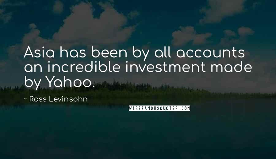 Ross Levinsohn quotes: Asia has been by all accounts an incredible investment made by Yahoo.