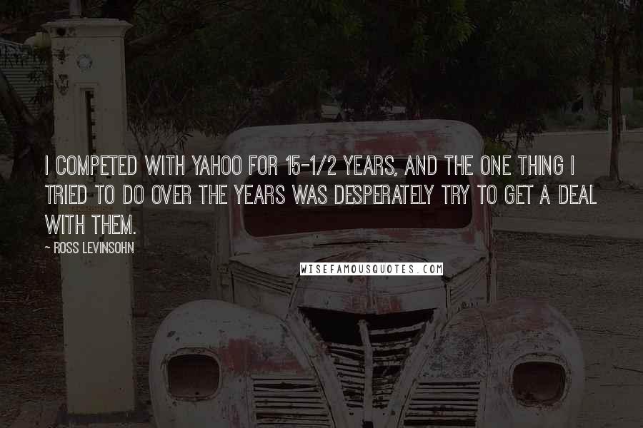 Ross Levinsohn quotes: I competed with Yahoo for 15-1/2 years, and the one thing I tried to do over the years was desperately try to get a deal with them. Ross Levinsohn quotes: I competed with Yahoo for 15-1/2 years, and the one thing I tried to do over the years was desperately try to get a deal with them.