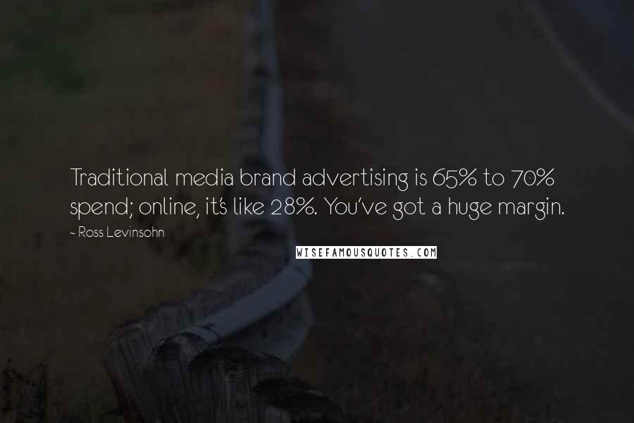 Ross Levinsohn quotes: Traditional media brand advertising is 65% to 70% spend; online, it's like 28%. You've got a huge margin.