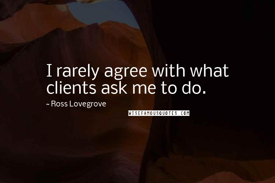 Ross Lovegrove quotes: I rarely agree with what clients ask me to do.