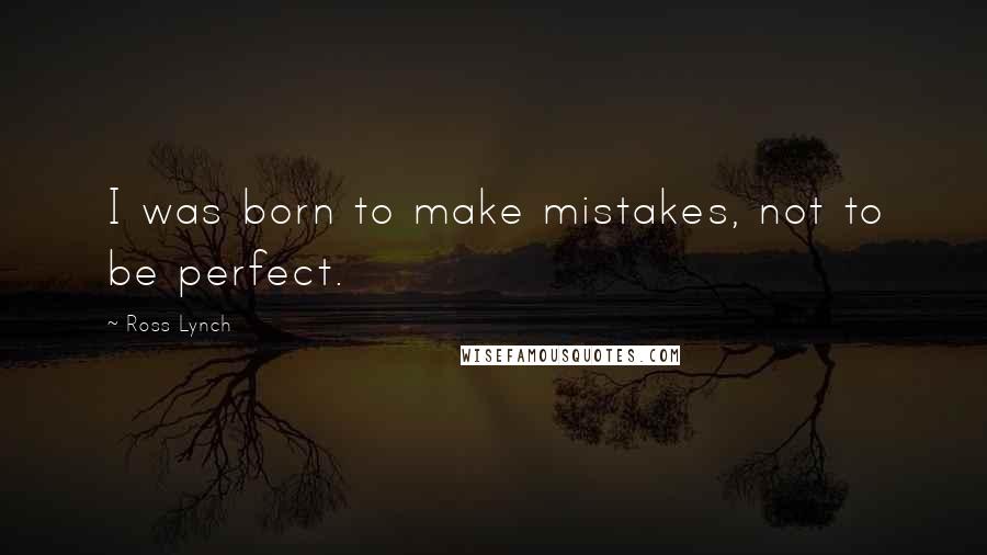 Ross Lynch quotes: I was born to make mistakes, not to be perfect.