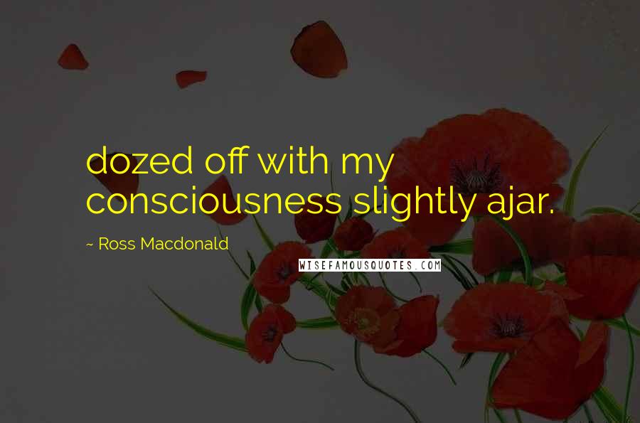 Ross Macdonald quotes: dozed off with my consciousness slightly ajar.