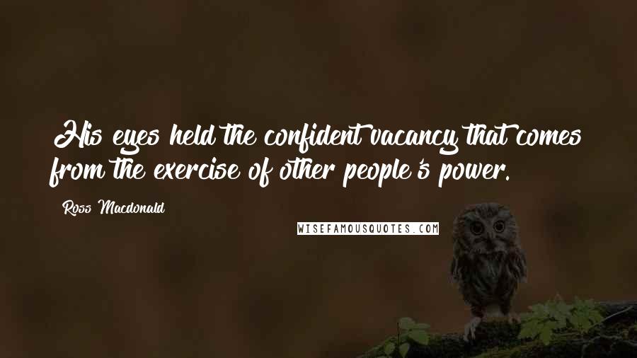 Ross Macdonald quotes: His eyes held the confident vacancy that comes from the exercise of other people's power.