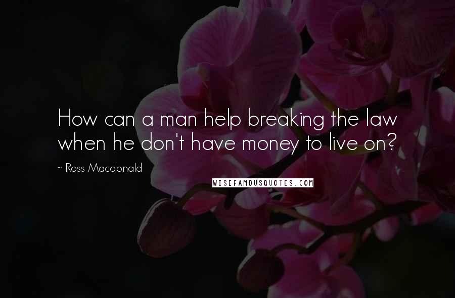 Ross Macdonald quotes: How can a man help breaking the law when he don't have money to live on?