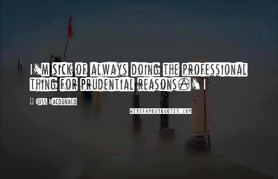 Ross Macdonald quotes: I'm sick of always doing the professional thing for prudential reasons.' I