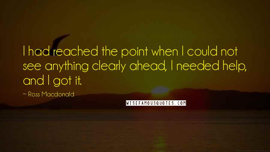 Ross Macdonald quotes: I had reached the point when I could not see anything clearly ahead, I needed help, and I got it.