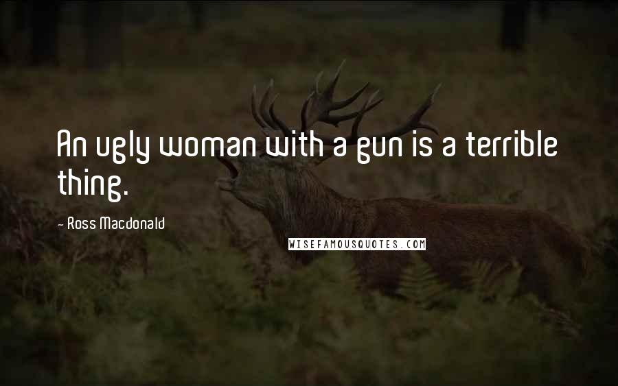 Ross Macdonald quotes: An ugly woman with a gun is a terrible thing.