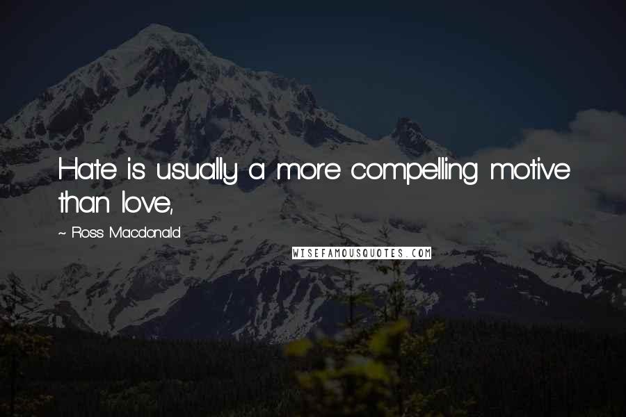 Ross Macdonald quotes: Hate is usually a more compelling motive than love,