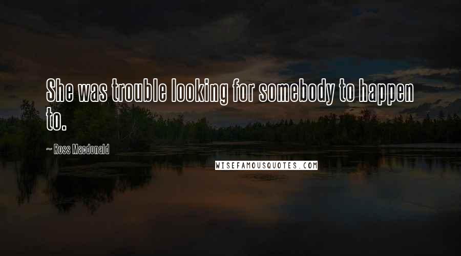 Ross Macdonald quotes: She was trouble looking for somebody to happen to.