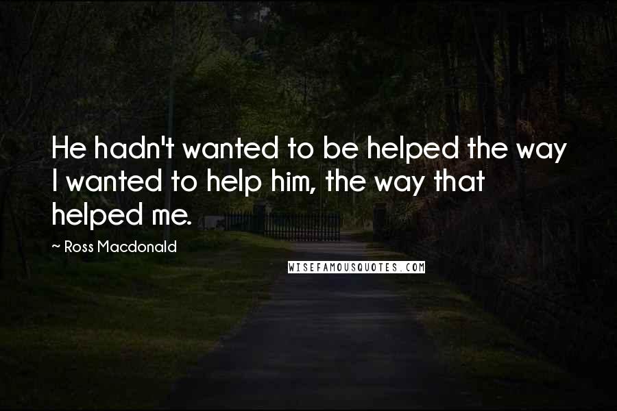 Ross Macdonald quotes: He hadn't wanted to be helped the way I wanted to help him, the way that helped me.