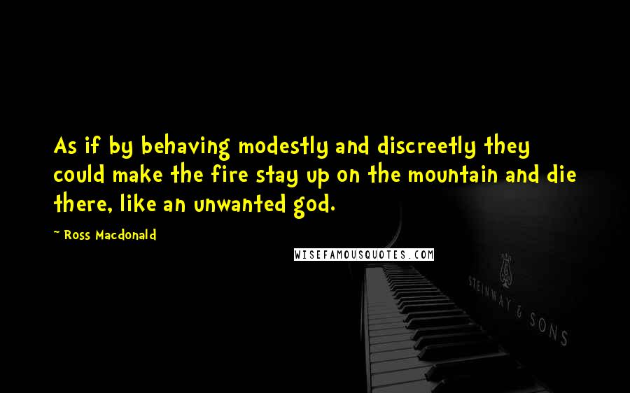 Ross Macdonald quotes: As if by behaving modestly and discreetly they could make the fire stay up on the mountain and die there, like an unwanted god.
