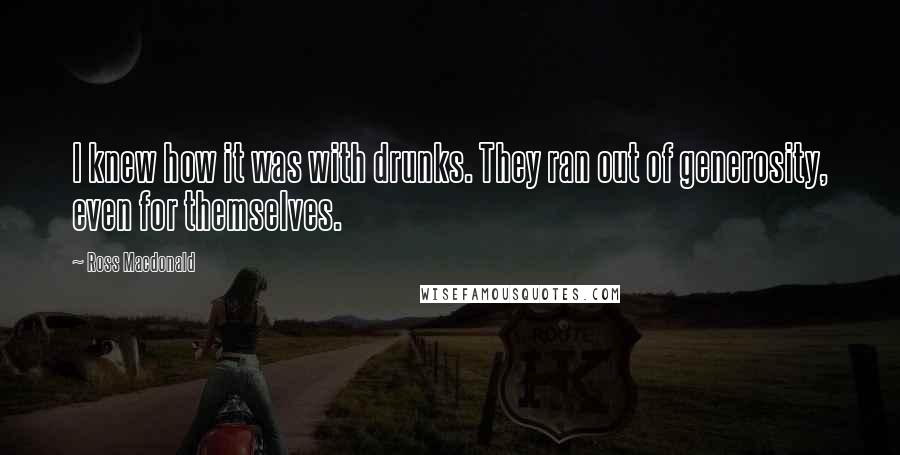 Ross Macdonald quotes: I knew how it was with drunks. They ran out of generosity, even for themselves.