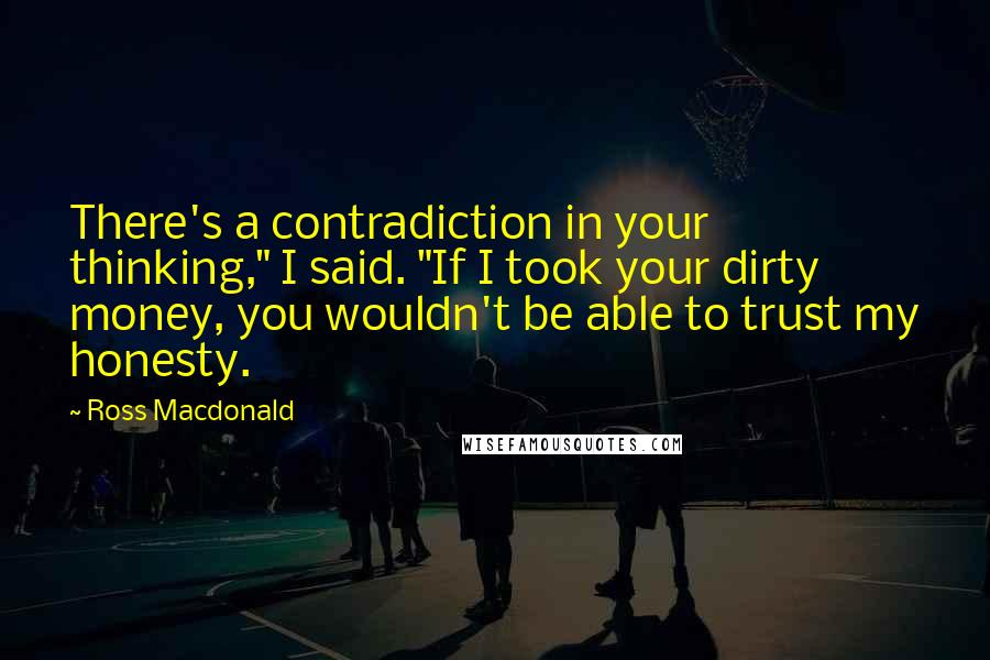 Ross Macdonald quotes: There's a contradiction in your thinking," I said. "If I took your dirty money, you wouldn't be able to trust my honesty.