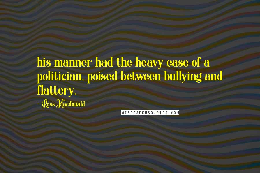 Ross Macdonald quotes: his manner had the heavy ease of a politician, poised between bullying and flattery.