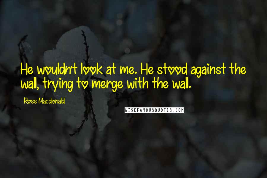 Ross Macdonald quotes: He wouldn't look at me. He stood against the wall, trying to merge with the wall.