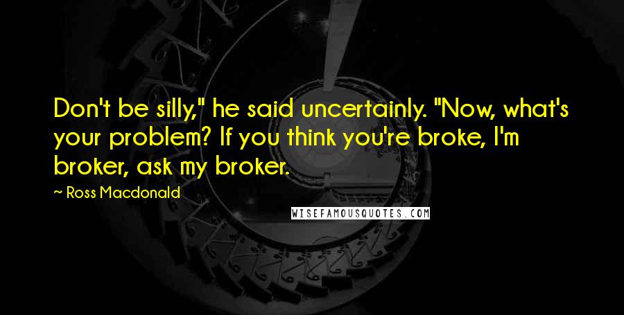 Ross Macdonald quotes: Don't be silly," he said uncertainly. "Now, what's your problem? If you think you're broke, I'm broker, ask my broker.