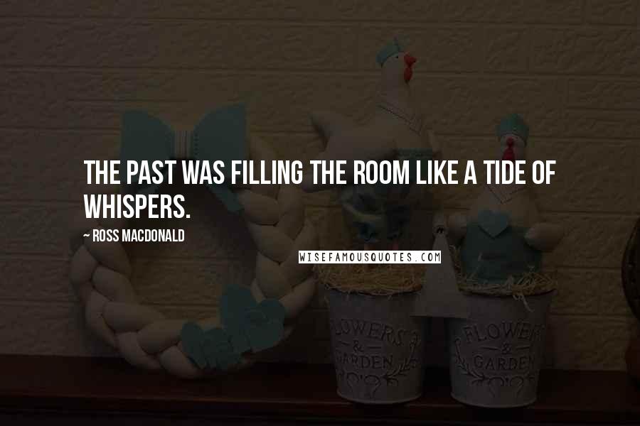 Ross Macdonald quotes: The past was filling the room like a tide of whispers.