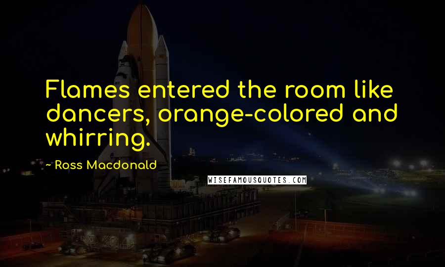Ross Macdonald quotes: Flames entered the room like dancers, orange-colored and whirring.