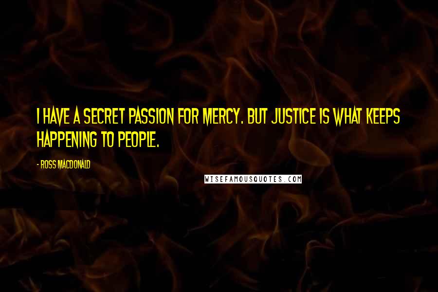 Ross Macdonald quotes: I have a secret passion for mercy. But justice is what keeps happening to people.