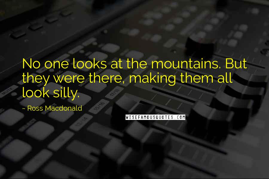 Ross Macdonald quotes: No one looks at the mountains. But they were there, making them all look silly.