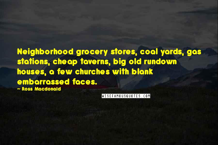 Ross Macdonald quotes: Neighborhood grocery stores, coal yards, gas stations, cheap taverns, big old rundown houses, a few churches with blank embarrassed faces.