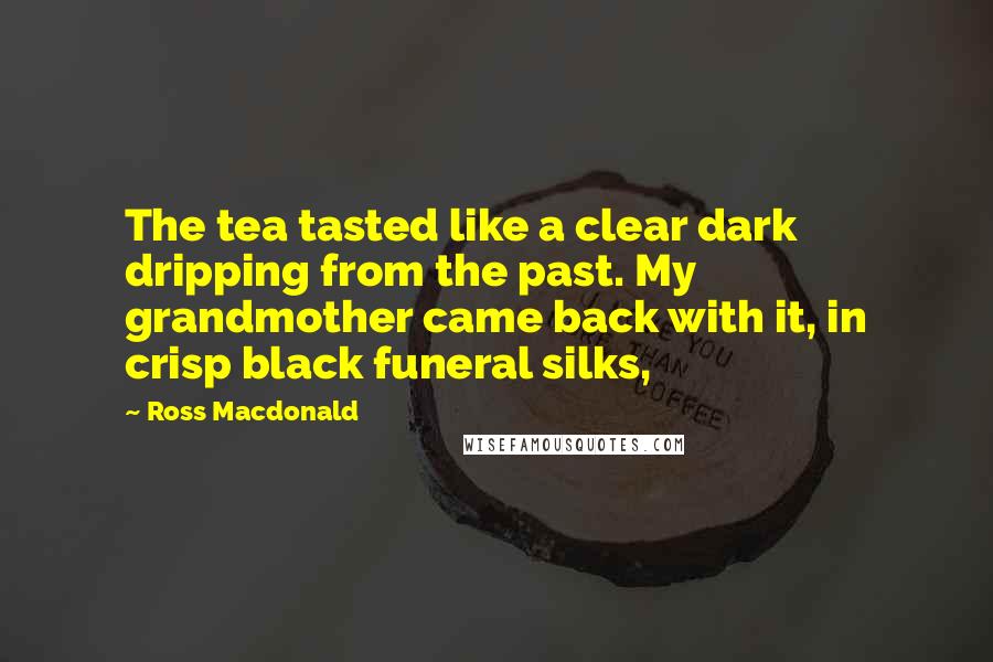 Ross Macdonald quotes: The tea tasted like a clear dark dripping from the past. My grandmother came back with it, in crisp black funeral silks,